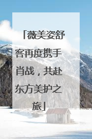 薇美姿舒客再度携手肖战，共赴东方美护之旅