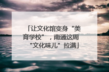 让文化馆变身“美育学校”，南通这周“文化味儿”拉满
