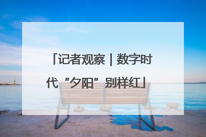 记者观察｜数字时代“夕阳”别样红