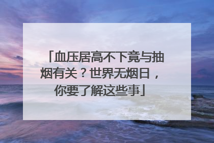 血压居高不下竟与抽烟有关？世界无烟日，你要了解这些事