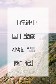 行进中国丨宝藏小城“出圈”记