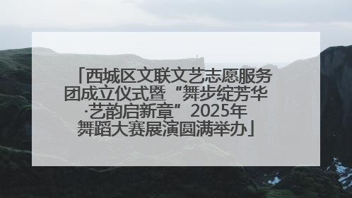西城区文联文艺志愿服务团成立仪式暨“舞步绽芳华·艺韵启新章”2025年舞蹈大赛展演圆满举办