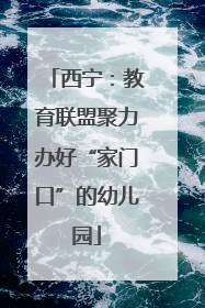西宁：教育联盟聚力办好“家门口”的幼儿园