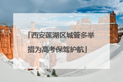 西安莲湖区城管多举措为高考保驾护航
