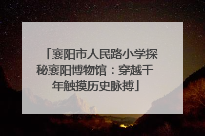 襄阳市人民路小学探秘襄阳博物馆：穿越千年触摸历史脉搏