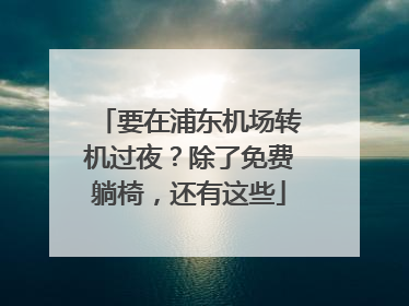 要在浦东机场转机过夜？除了免费躺椅，还有这些