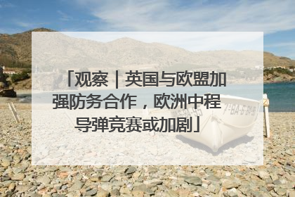 观察｜英国与欧盟加强防务合作，欧洲中程导弹竞赛或加剧