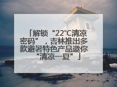 解锁“22℃清凉密码”，吉林推出多款避暑特色产品邀你“清凉一夏”