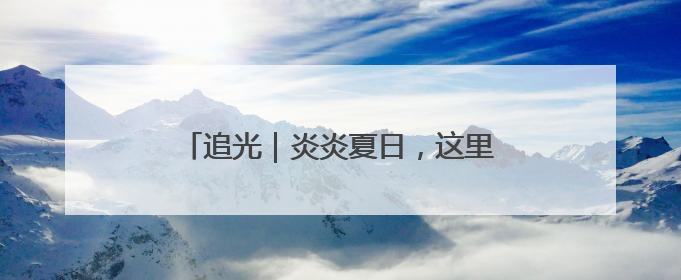 追光｜炎炎夏日，这里的滑雪场“上新”啦！