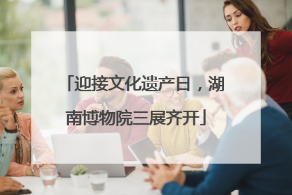 迎接文化遗产日，湖南博物院三展齐开