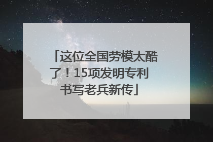 这位全国劳模太酷了！15项发明专利书写老兵新传