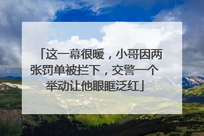这一幕很暖，小哥因两张罚单被拦下，交警一个举动让他眼眶泛红