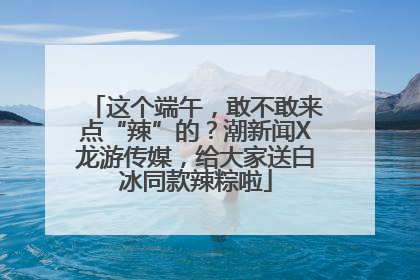 这个端午，敢不敢来点“辣”的？潮新闻X龙游传媒，给大家送白冰同款辣粽啦
