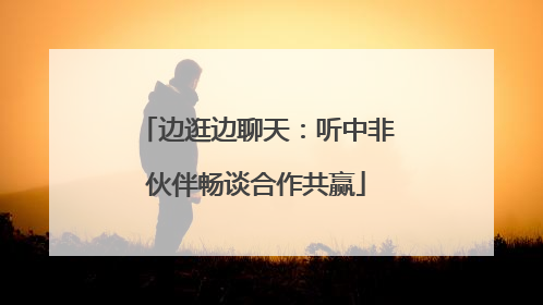 边逛边聊天：听中非伙伴畅谈合作共赢