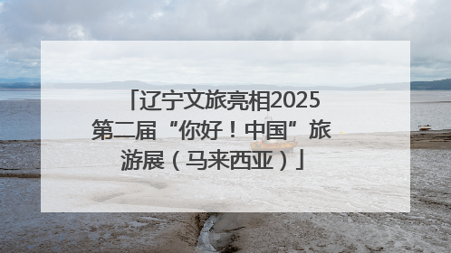 辽宁文旅亮相2025第二届“你好！中国”旅游展（马来西亚）