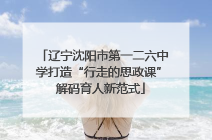 辽宁沈阳市第一二六中学打造“行走的思政课” 解码育人新范式