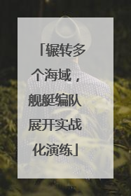 辗转多个海域，舰艇编队展开实战化演练
