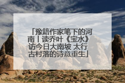 豫籍作家笔下的河南丨读乔叶《宝水》访今日大南坡 太行古村落的诗意重生