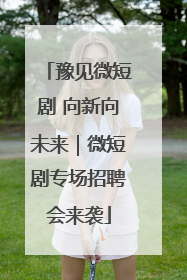 豫见微短剧 向新向未来｜微短剧专场招聘会来袭