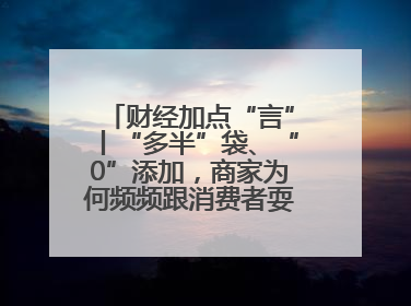 财经加点“言”丨“多半”袋、“0”添加，商家为何频频跟消费者耍心眼？
