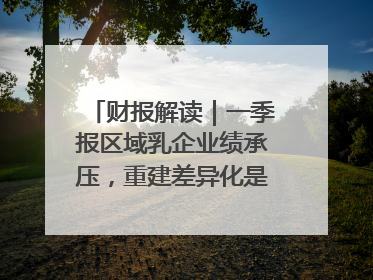 财报解读｜一季报区域乳企业绩承压，重建差异化是突围关键