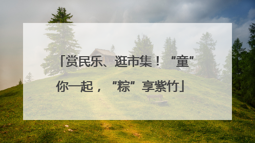 赏民乐、逛市集！“童”你一起，“粽”享紫竹