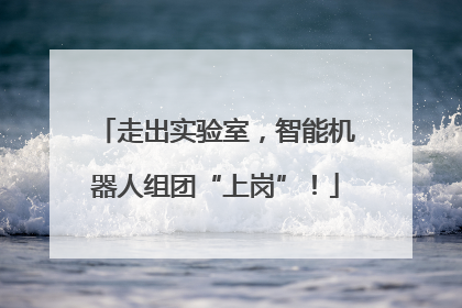 走出实验室，智能机器人组团“上岗”！