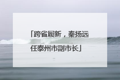 跨省履新，秦扬远任泰州市副市长