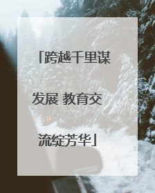跨越千里谋发展 教育交流绽芳华
