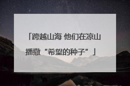 跨越山海 他们在凉山播撒“希望的种子”