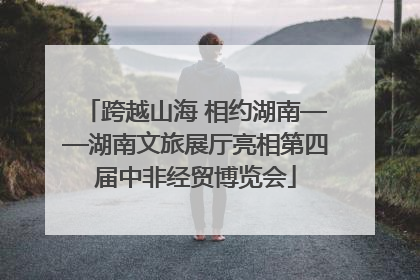 跨越山海 相约湖南——湖南文旅展厅亮相第四届中非经贸博览会