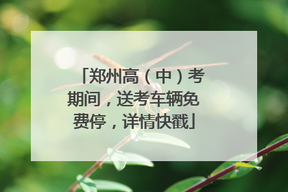 郑州高（中）考期间，送考车辆免费停，详情快戳