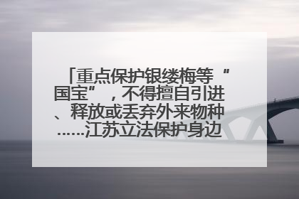 重点保护银缕梅等“国宝”，不得擅自引进、释放或丢弃外来物种……江苏立法保护身边的生物“朋友圈”