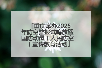 重庆举办2025年防空警报试鸣放暨国防动员（人民防空）宣传教育活动