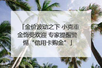 金价波动之下 小克重金饰受欢迎 专家提醒警惕“信用卡购金”