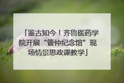 鉴古知今！齐鲁医药学院开展“管仲纪念馆”现场情景思政课教学