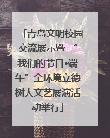 青岛文明校园交流展示暨 “我们的节日•端午”全环境立德树人文艺展演活动举行