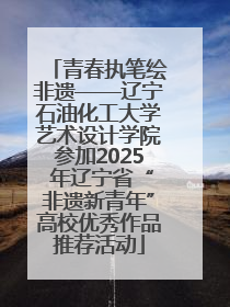 青春执笔绘非遗——辽宁石油化工大学艺术设计学院参加2025 年辽宁省“非遗新青年”高校优秀作品推荐活动