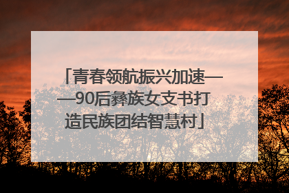 青春领航振兴加速——90后彝族女支书打造民族团结智慧村
