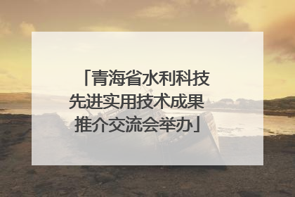 青海省水利科技先进实用技术成果推介交流会举办