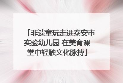 非遗童玩走进泰安市实验幼儿园 在美育课堂中轻触文化脉搏