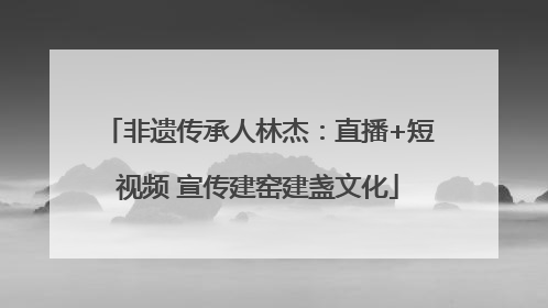 非遗传承人林杰：直播+短视频 宣传建窑建盏文化