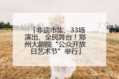 非遗市集、33场演出、全民舞台！郑州大剧院“公众开放日艺术节”举行