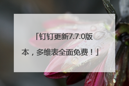 钉钉更新7.7.0版本，多维表全面免费！