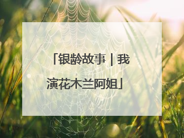 银龄故事｜我演花木兰阿姐