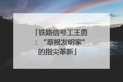铁路信号工王勇：“草根发明家”的指尖革新