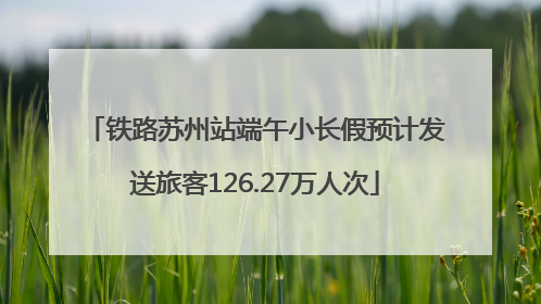 铁路苏州站端午小长假预计发送旅客126.27万人次