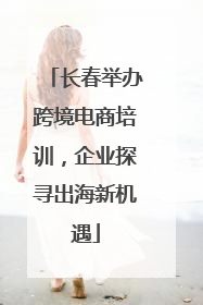 长春举办跨境电商培训，企业探寻出海新机遇