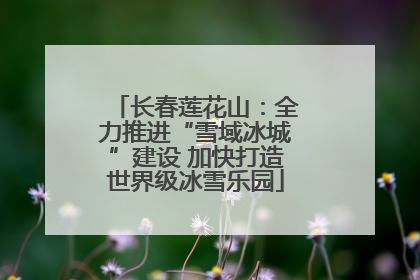 长春莲花山：全力推进“雪域冰城”建设 加快打造世界级冰雪乐园