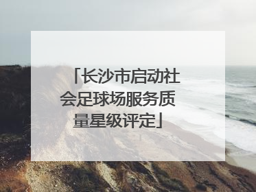 长沙市启动社会足球场服务质量星级评定